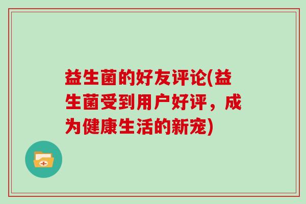 益生菌的好友评论(益生菌受到用户好评，成为健康生活的新宠)