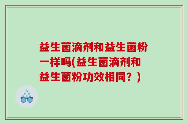 益生菌滴剂和益生菌粉一样吗(益生菌滴剂和益生菌粉功效相同？)