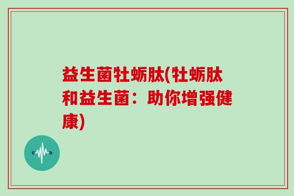 益生菌牡蛎肽(牡蛎肽和益生菌：助你增强健康)