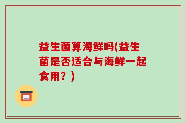 益生菌算海鲜吗(益生菌是否适合与海鲜一起食用？)