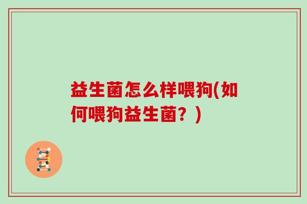 益生菌怎么样喂狗(如何喂狗益生菌？)