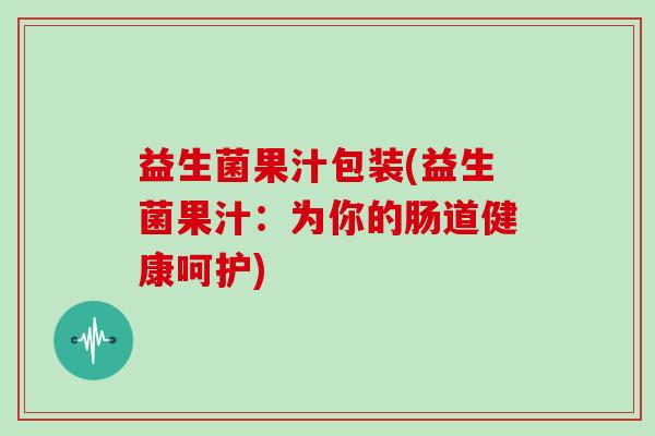 益生菌果汁包装(益生菌果汁:为你的肠道健康呵护) 益生菌果汁包装(益生菌果汁:为你的肠道健康呵护)