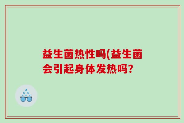 益生菌热性吗(益生菌会引起身体发热吗？