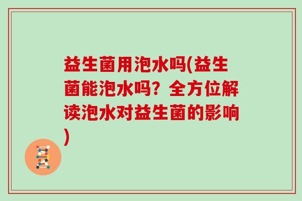 益生菌用泡水吗(益生菌能泡水吗？全方位解读泡水对益生菌的影响)