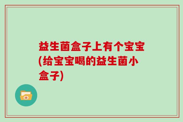 益生菌盒子上有个宝宝(给宝宝喝的益生菌小盒子)