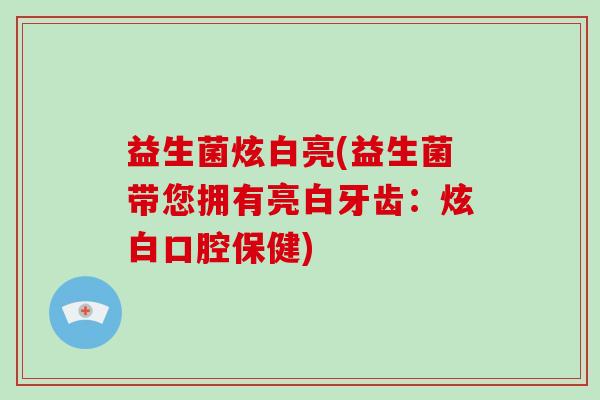 益生菌炫白亮(益生菌带您拥有亮白牙齿：炫白口腔保健)