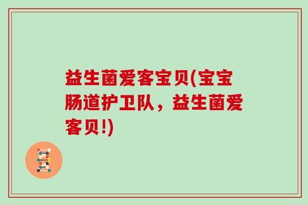 益生菌爱客宝贝(宝宝肠道护卫队，益生菌爱客贝!)