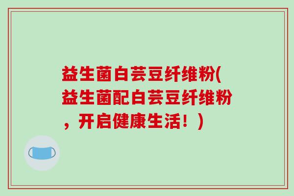 益生菌白芸豆纤维粉(益生菌配白芸豆纤维粉，开启健康生活！)