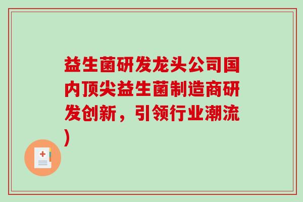 益生菌研发龙头公司国内顶尖益生菌制造商研发创新，引领行业潮流)