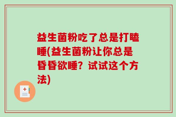 益生菌粉吃了总是打瞌睡(益生菌粉让你总是昏昏欲睡？试试这个方法)