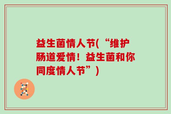 益生菌情人节(“维护肠道爱情！益生菌和你同度情人节”)