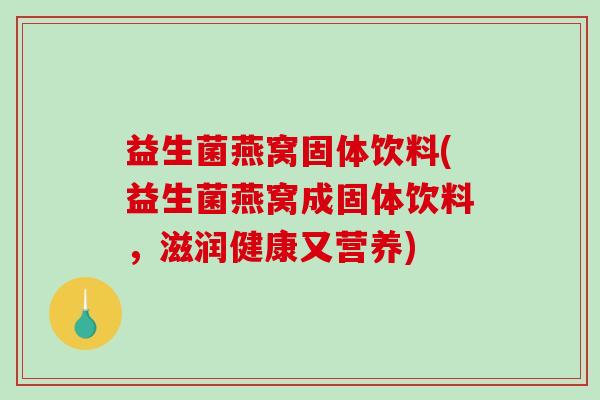 益生菌燕窝固体饮料(益生菌燕窝成固体饮料,滋润健康又营养) 益生菌燕窝固体饮料(益生菌燕窝成固体饮料,滋润健康又营养)