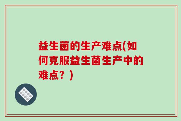 益生菌的生产难点(如何克服益生菌生产中的难点?) 益生菌的生产难点(如何克服益生菌生产中的难点?)