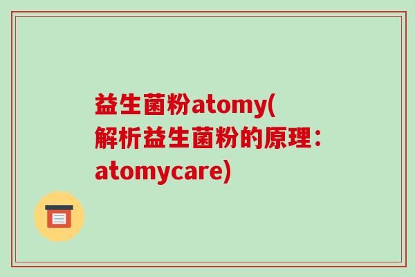 益生菌粉atomy(解析益生菌粉的原理：atomycare)