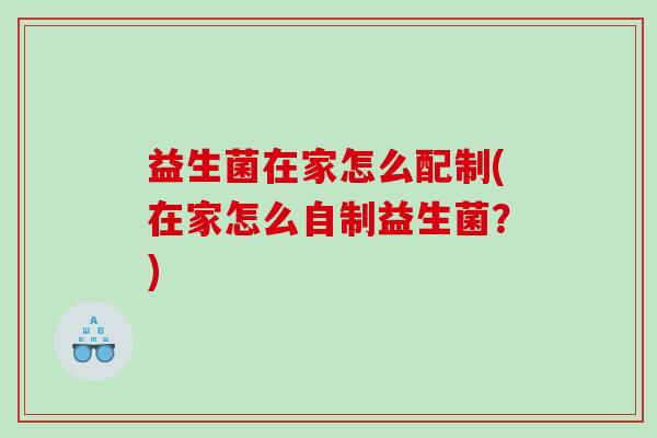 益生菌在家怎么配制(在家怎么自制益生菌？)