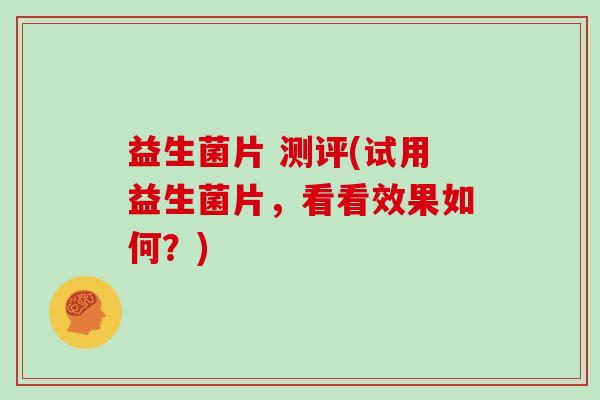 益生菌片 测评(试用益生菌片，看看效果如何？)