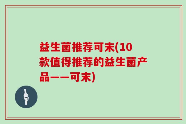 益生菌推荐可末(10款值得推荐的益生菌产品——可末) 益生菌推荐可末(10款值得推荐的益生菌产品——可末)