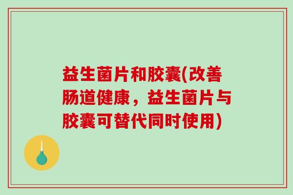 益生菌片和胶囊(改善肠道健康,益生菌片与胶囊可替代同时使用) 益生菌片和胶囊(改善肠道健康,益生菌片与胶囊可替代同时使用)