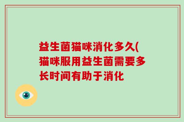 益生菌猫咪消化多久(猫咪服用益生菌需要多长时间有助于消化