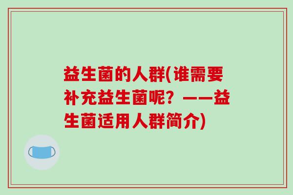 益生菌的人群(谁需要补充益生菌呢?——益生菌适用人群简介) 益生菌的人群(谁需要补充益生菌呢?——益生菌适用人群简介)