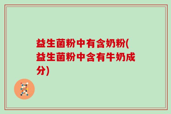 益生菌粉中有含奶粉(益生菌粉中含有牛奶成分)