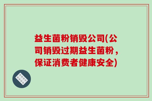 益生菌粉销毁公司(公司销毁过期益生菌粉，保证消费者健康安全)