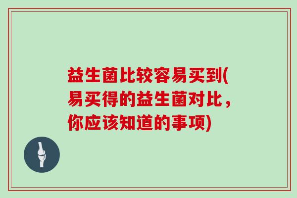 益生菌比较容易买到(易买得的益生菌对比，你应该知道的事项)