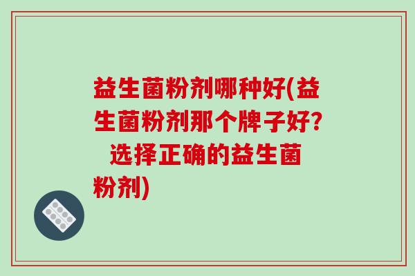 益生菌粉剂哪种好(益生菌粉剂那个牌子好? 选择正确的益生菌粉剂) 益生菌粉剂哪种好(益生菌粉剂那个牌子好? 选择正确的益生菌粉剂)