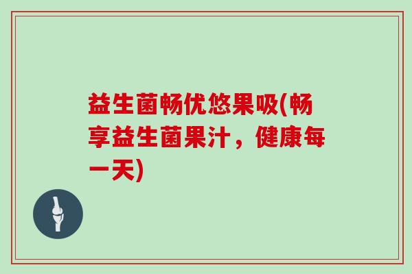 益生菌畅优悠果吸(畅享益生菌果汁,健康每一天) 益生菌畅优悠果吸(畅享益生菌果汁,健康每一天)