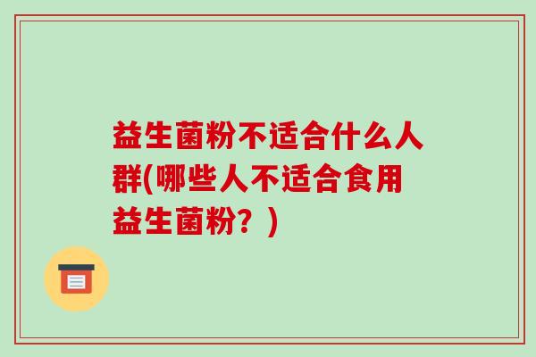 益生菌粉不适合什么人群(哪些人不适合食用益生菌粉？)