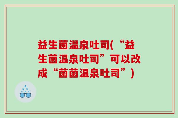 益生菌温泉吐司(“益生菌温泉吐司”可以改成“菌菌温泉吐司”)