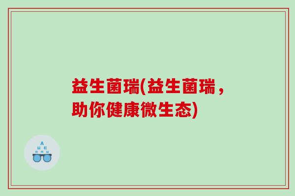 益生菌瑞(益生菌瑞，助你健康微生态)