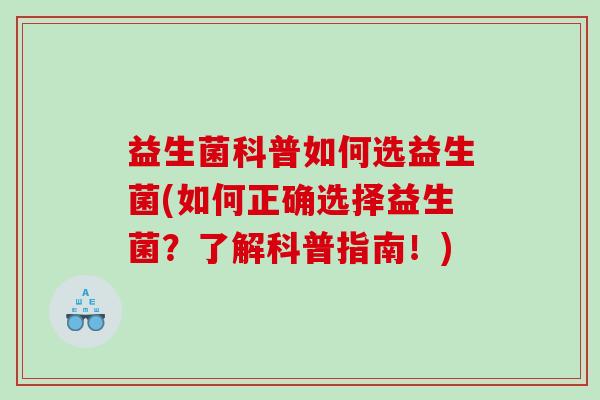 益生菌科普如何选益生菌(如何正确选择益生菌？了解科普指南！)