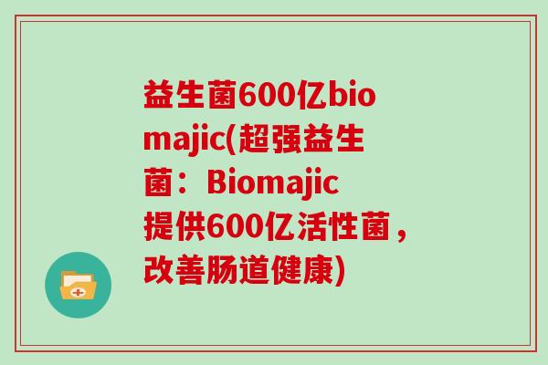 益生菌600亿biomajic(超强益生菌：Biomajic提供600亿活性菌，改善肠道健康)