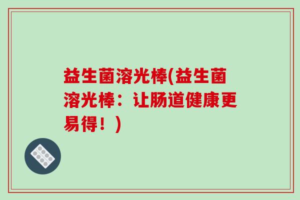 益生菌溶光棒(益生菌溶光棒:让肠道健康更易得!) 益生菌溶光棒(益生菌溶光棒:让肠道健康更易得!)