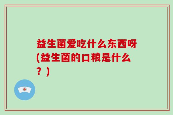 益生菌爱吃什么东西呀(益生菌的口粮是什么？)