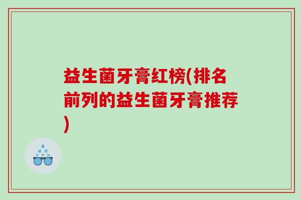 益生菌牙膏红榜(排名前列的益生菌牙膏推荐)