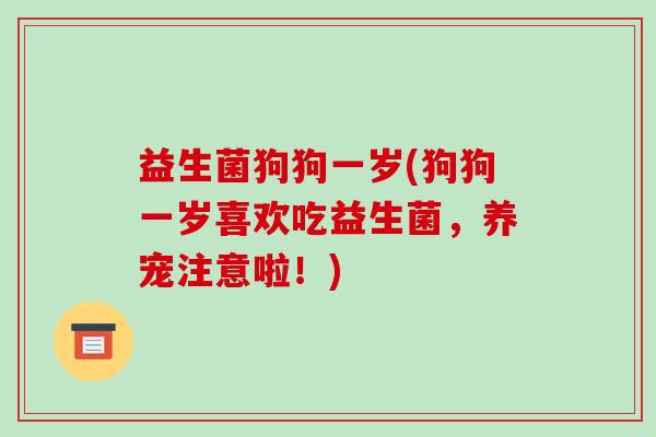 益生菌狗狗一岁(狗狗一岁喜欢吃益生菌，养宠注意啦！)