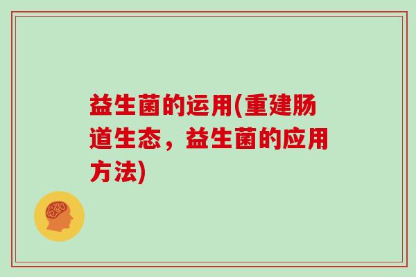 益生菌的运用(重建肠道生态，益生菌的应用方法)