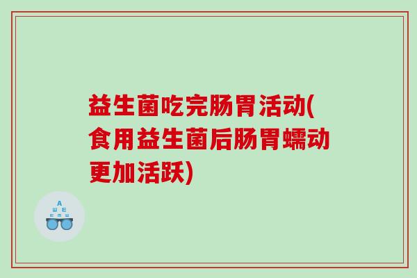 益生菌吃完肠胃活动(食用益生菌后肠胃蠕动更加活跃)