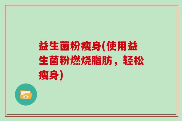 益生菌粉瘦身(使用益生菌粉燃烧脂肪，轻松瘦身)