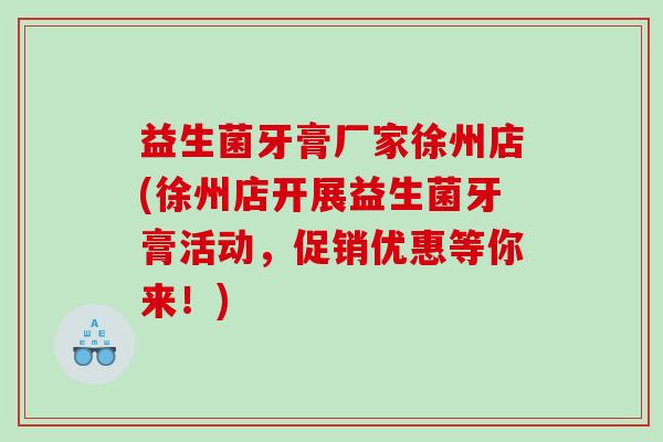 益生菌牙膏厂家徐州店(徐州店开展益生菌牙膏活动,促销优惠等你来!) 益生菌牙膏厂家徐州店(徐州店开展益生菌牙膏活动,促销优惠等你来!)