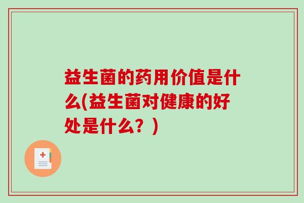 益生菌的药用价值是什么(益生菌对健康的好处是什么?) 益生菌的药用价值是什么(益生菌对健康的好处是什么?)