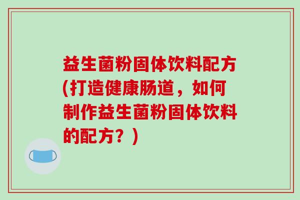 益生菌粉固体饮料配方(打造健康肠道，如何制作益生菌粉固体饮料的配方？)