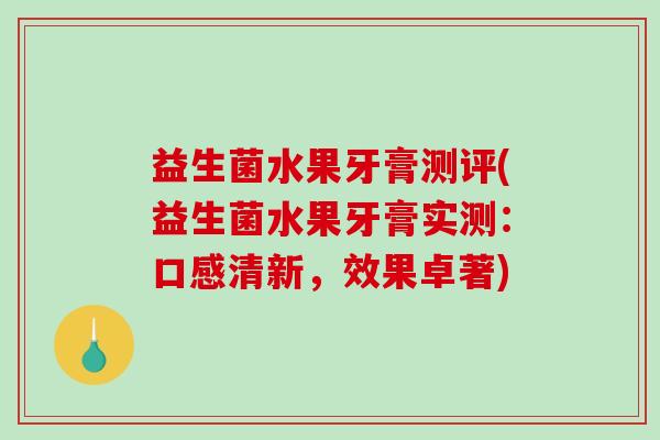 益生菌水果牙膏测评(益生菌水果牙膏实测：口感清新，效果卓著)