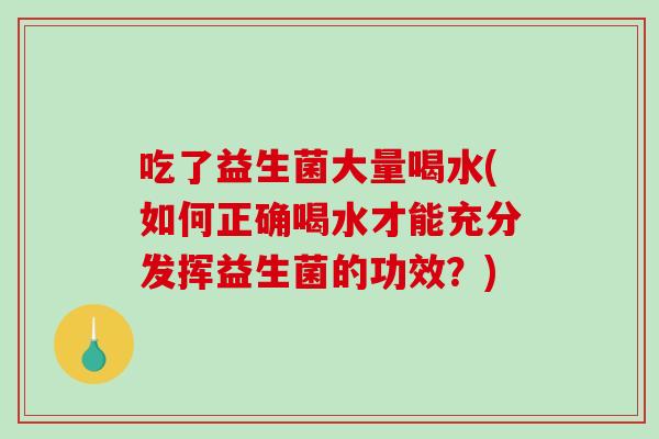 吃了益生菌大量喝水(如何正确喝水才能充分发挥益生菌的功效？)