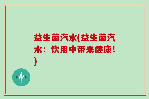 益生菌汽水(益生菌汽水:饮用中带来健康!) 益生菌汽水(益生菌汽水:饮用中带来健康!)