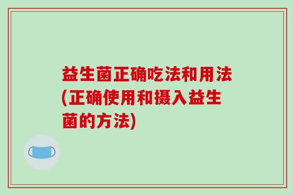 益生菌正确吃法和用法(正确使用和摄入益生菌的方法)