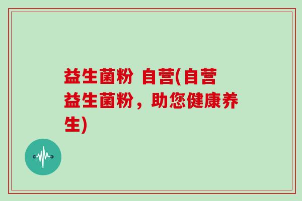 益生菌粉 自营(自营益生菌粉，助您健康养生)