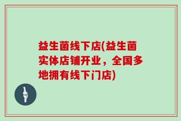 益生菌线下店(益生菌实体店铺开业,全国多地拥有线下门店) 益生菌线下店(益生菌实体店铺开业,全国多地拥有线下门店)